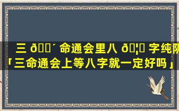 三 🌴 命通会里八 🦋 字纯阴「三命通会上等八字就一定好吗」